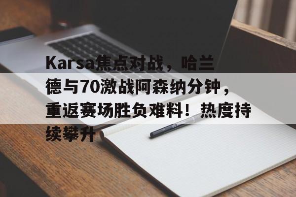 开云体育赛事直播Karsa焦点对战,哈兰德与70激战阿森纳分钟,重返赛场胜负难料!热度持续攀升的简单介绍